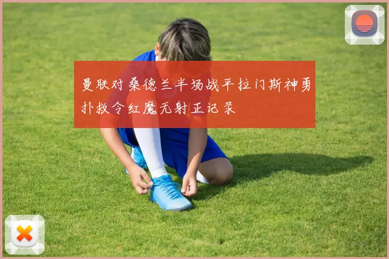 曼联对桑德兰半场战平拉门斯神勇扑救令红魔无射正记录