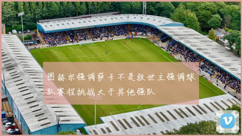 图赫尔强调萨卡不是救世主强调球队赛程挑战大于其他强队