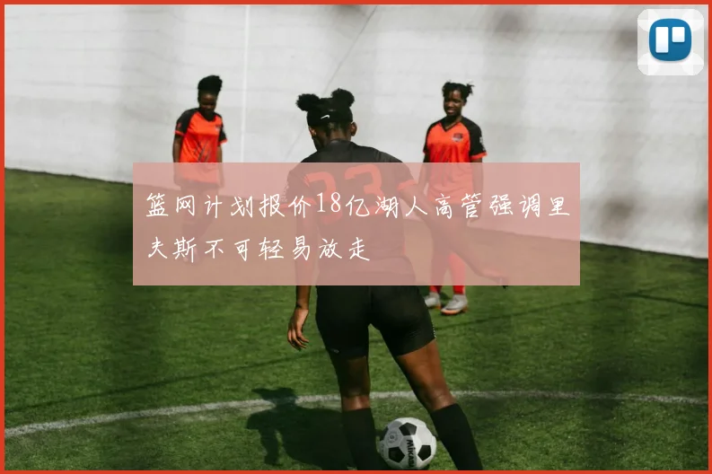 篮网计划报价18亿湖人高管强调里夫斯不可轻易放走