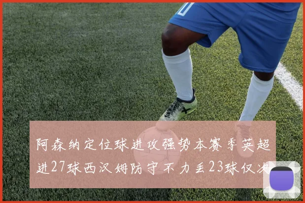 阿森纳定位球进攻强势本赛季英超进27球西汉姆防守不力丢23球仅次于伯恩茅斯