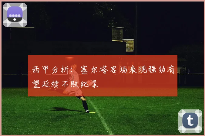 西甲分析：塞尔塔客场表现强劲有望延续不败纪录