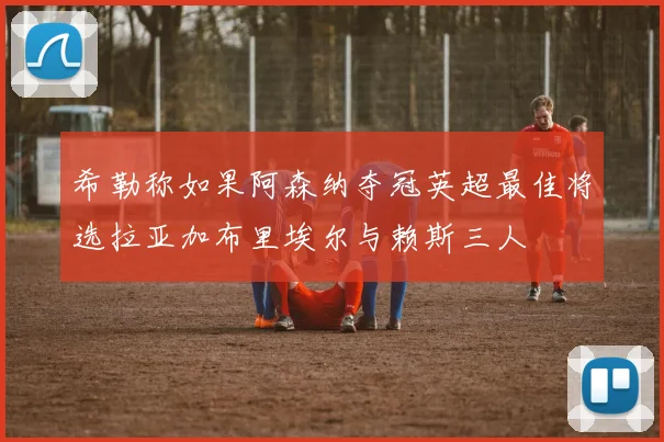 希勒称如果阿森纳夺冠英超最佳将选拉亚加布里埃尔与赖斯三人