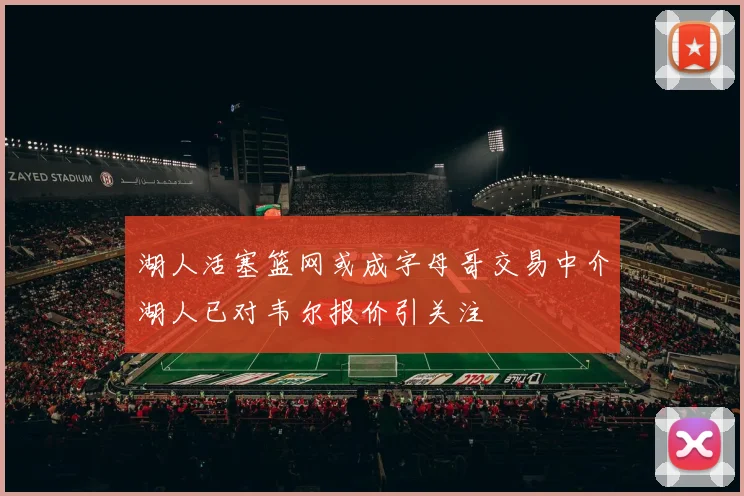 湖人活塞篮网或成字母哥交易中介湖人已对韦尔报价引关注