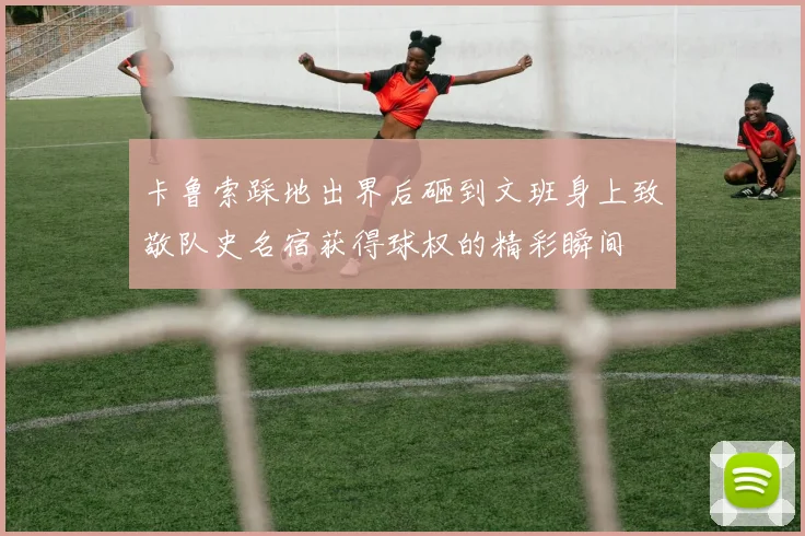 卡鲁索踩地出界后砸到文班身上致敬队史名宿获得球权的精彩瞬间
