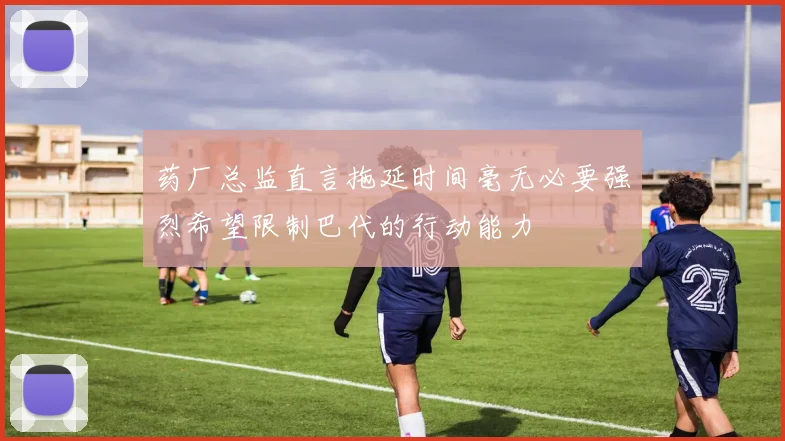 药厂总监直言拖延时间毫无必要强烈希望限制巴代的行动能力