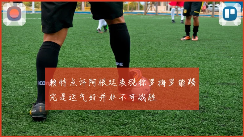赖特点评阿根廷表现称罗梅罗能踢完是运气好并非不可战胜