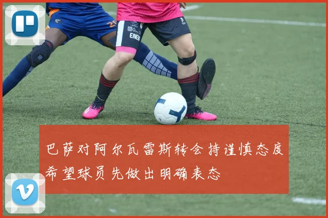 巴萨对阿尔瓦雷斯转会持谨慎态度希望球员先做出明确表态