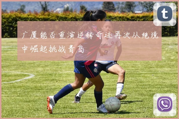广厦能否重演逆转奇迹再次从绝境中崛起挑战青岛