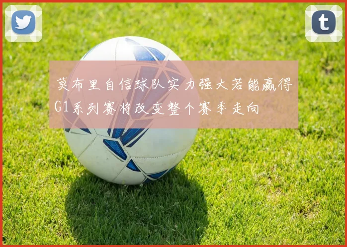 莫布里自信球队实力强大若能赢得G1系列赛将改变整个赛季走向