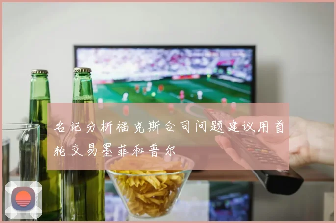 名记分析福克斯合同问题建议用首轮交易墨菲和普尔