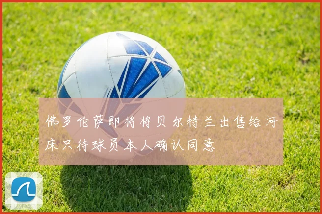 佛罗伦萨即将将贝尔特兰出售给河床只待球员本人确认同意