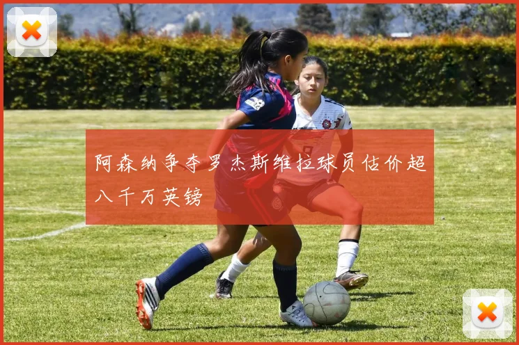 阿森纳争夺罗杰斯维拉球员估价超八千万英镑