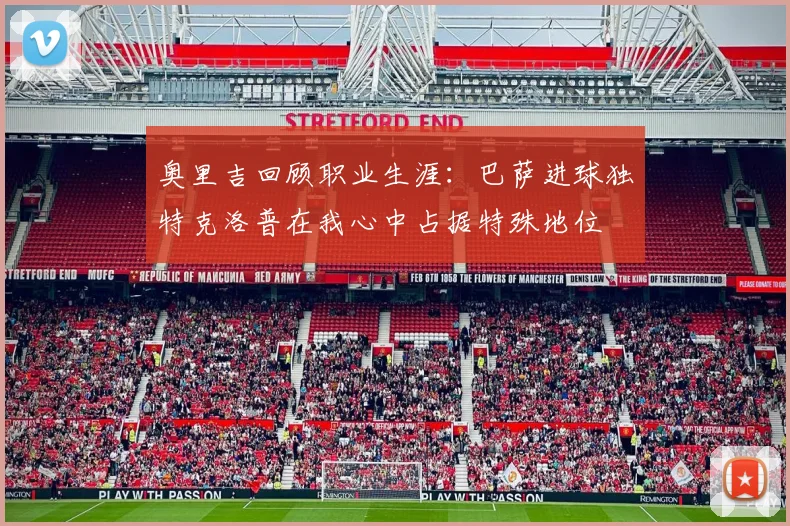 奥里吉回顾职业生涯：巴萨进球独特克洛普在我心中占据特殊地位