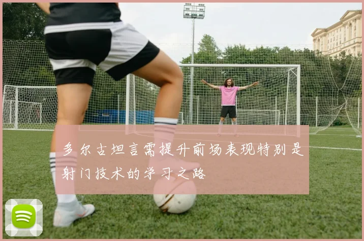 多尔古坦言需提升前场表现特别是射门技术的学习之路
