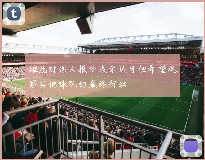 雄鹿对热火报价表示认可但希望观察其他球队的最终行动