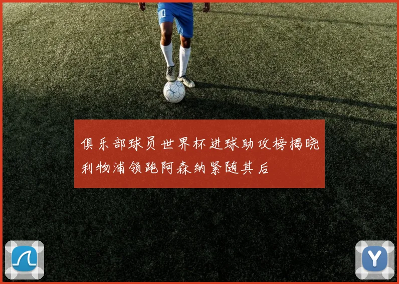 俱乐部球员世界杯进球助攻榜揭晓利物浦领跑阿森纳紧随其后