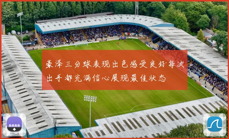 豪泽三分球表现出色感受良好每次出手都充满信心展现最佳状态