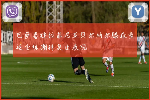 巴萨喜迎拉菲尼亚贝尔纳尔滕森重返合练期待复出表现
