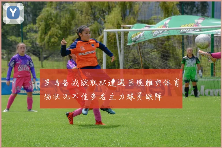 罗马备战欧联杯遭遇困境雅典体育场状况不佳多名主力球员缺阵