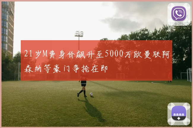 21岁M费身价飙升至5000万欧曼联阿森纳等豪门争抢在即