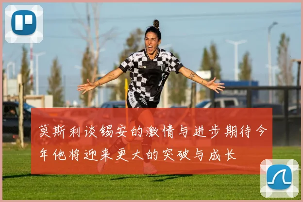 莫斯利谈锡安的激情与进步期待今年他将迎来更大的突破与成长