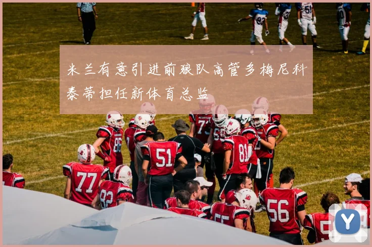 米兰有意引进前狼队高管多梅尼科泰蒂担任新体育总监
