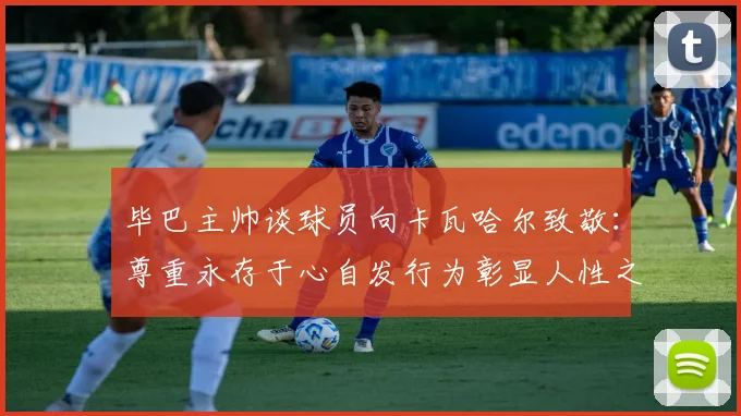 毕巴主帅谈球员向卡瓦哈尔致敬：尊重永存于心自发行为彰显人性之美