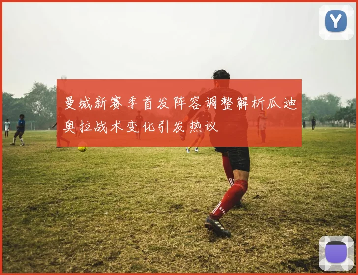 曼城新赛季首发阵容调整解析瓜迪奥拉战术变化引发热议