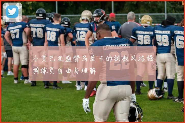小贾巴里盛赞乌度卡的执教风格强调球员自由与理解