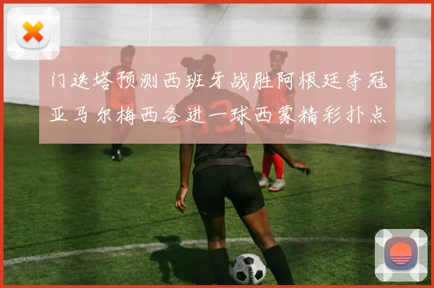 门迭塔预测西班牙战胜阿根廷夺冠亚马尔梅西各进一球西蒙精彩扑点救主